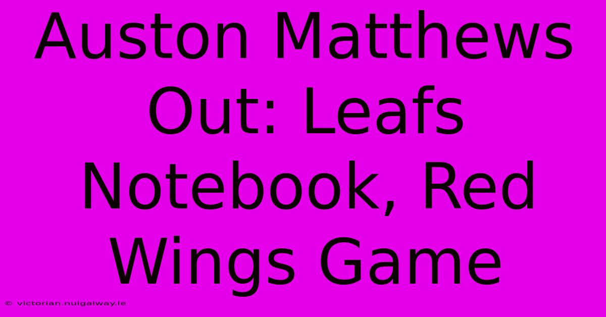 Auston Matthews Out: Leafs Notebook, Red Wings Game