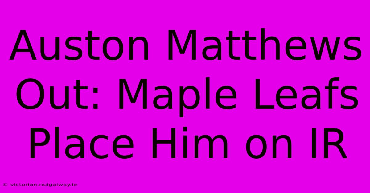 Auston Matthews Out: Maple Leafs Place Him On IR