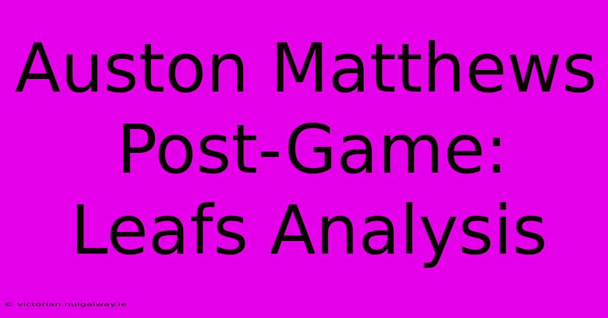 Auston Matthews Post-Game: Leafs Analysis