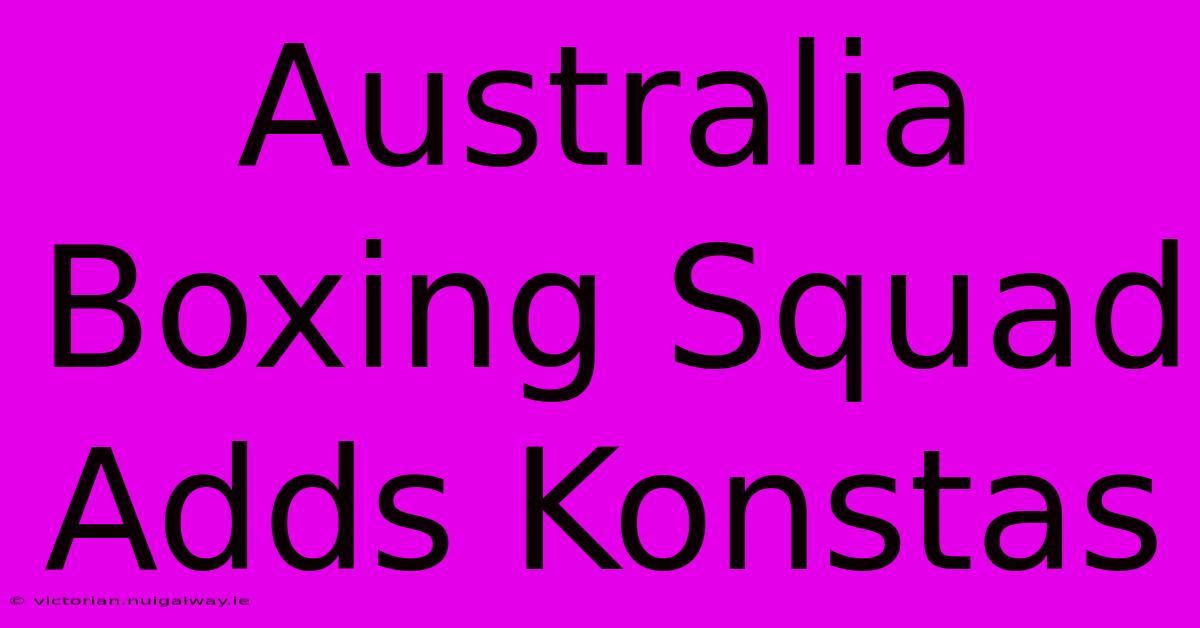 Australia Boxing Squad Adds Konstas