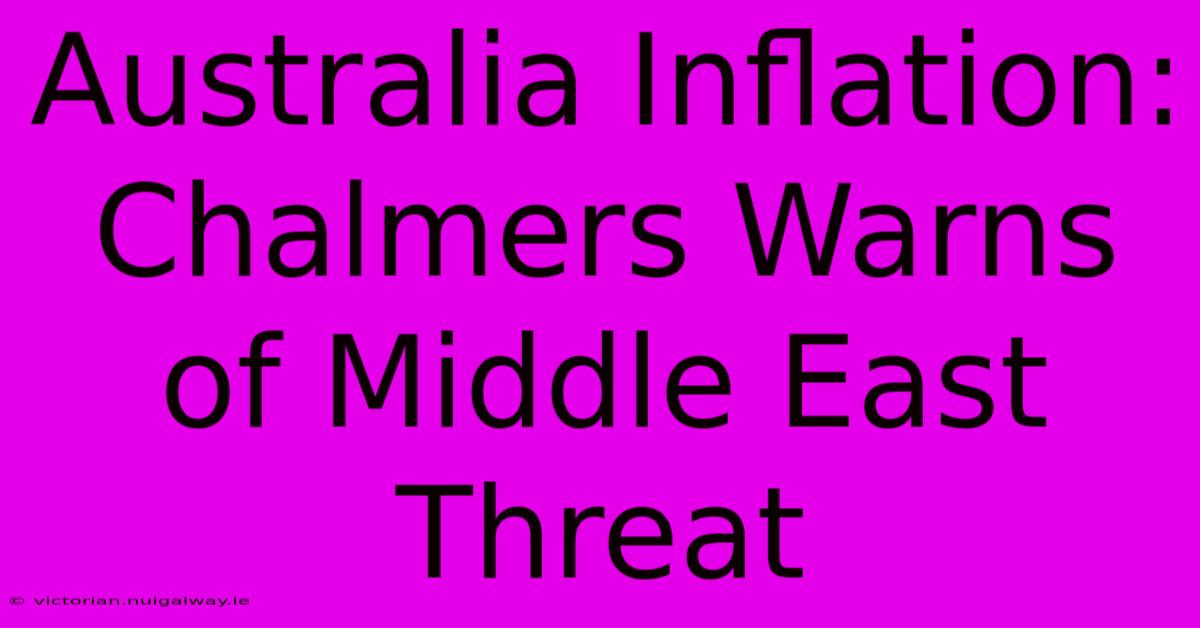 Australia Inflation: Chalmers Warns Of Middle East Threat 