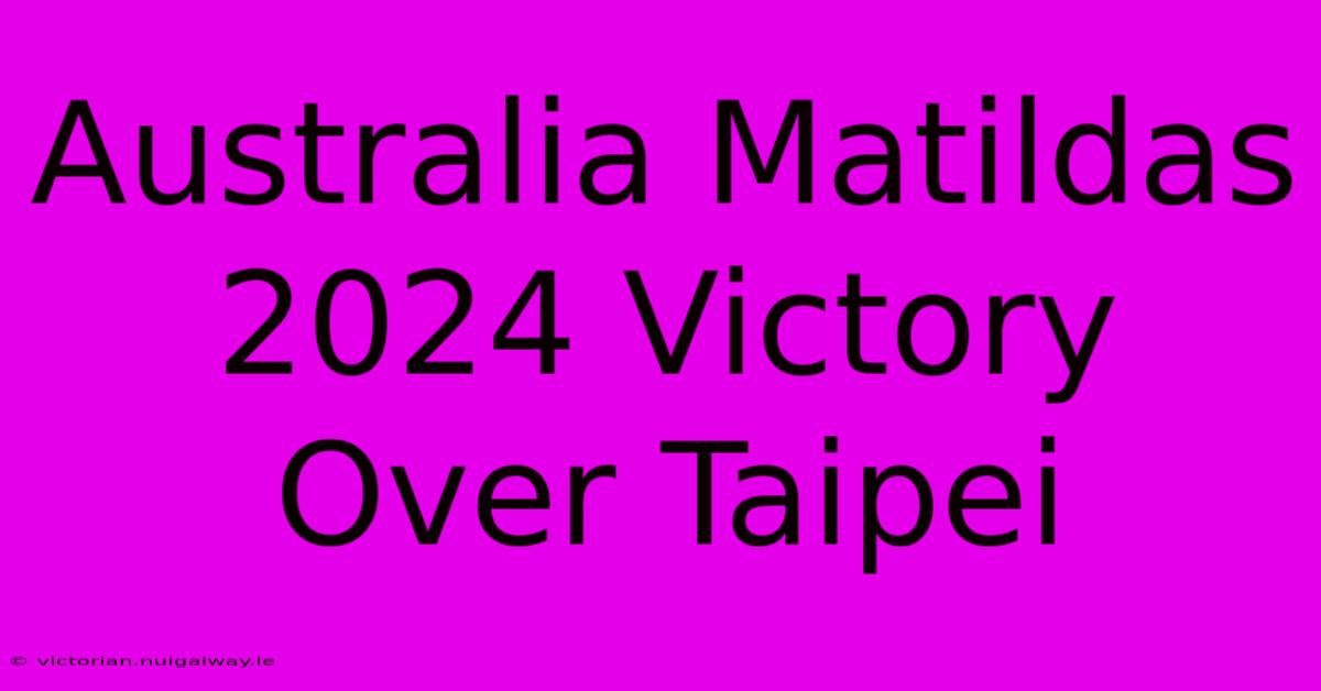 Australia Matildas 2024 Victory Over Taipei