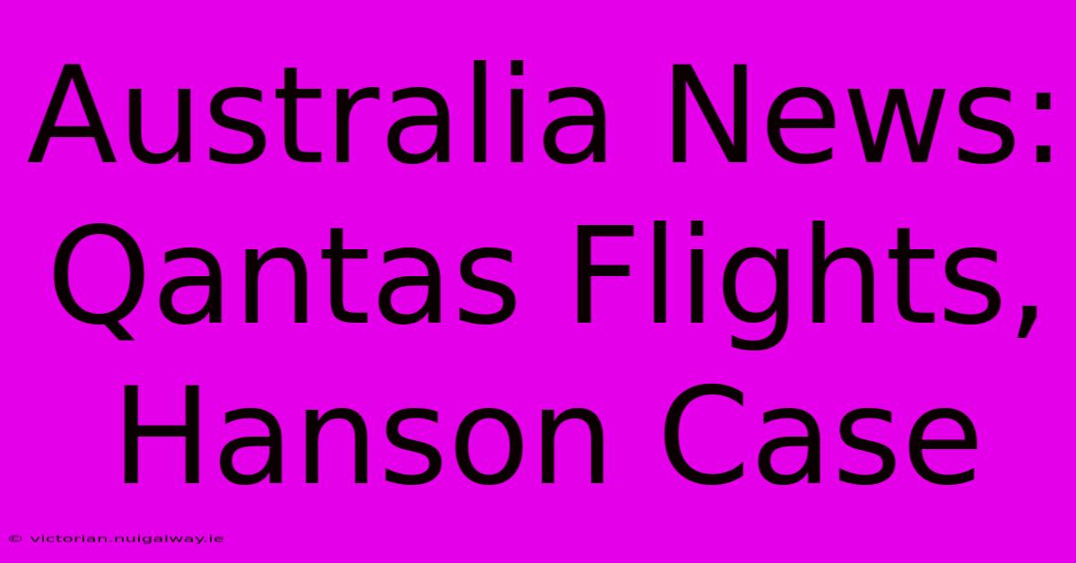 Australia News: Qantas Flights, Hanson Case