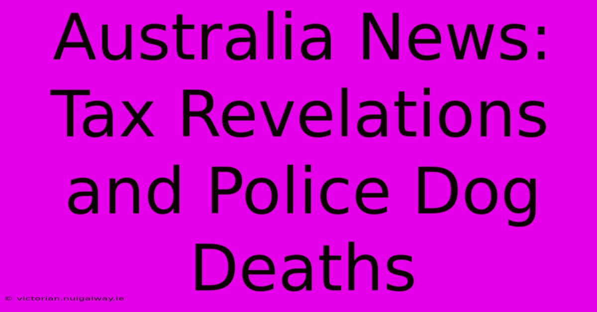 Australia News: Tax Revelations And Police Dog Deaths