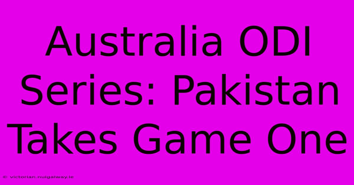 Australia ODI Series: Pakistan Takes Game One