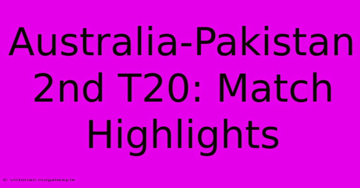 Australia-Pakistan 2nd T20: Match Highlights