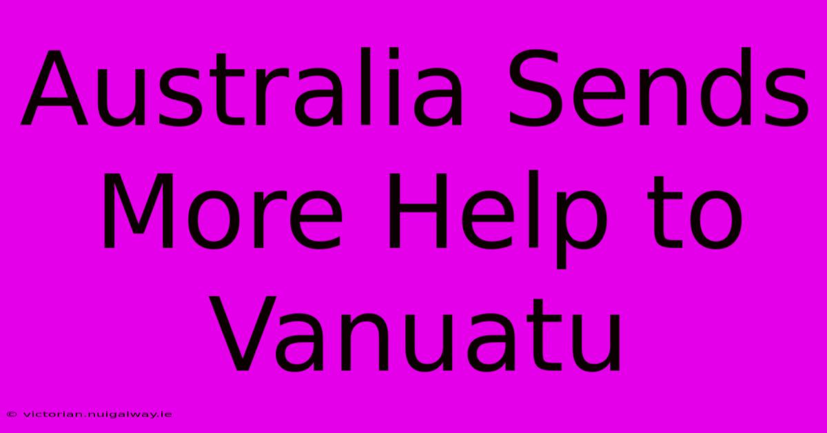 Australia Sends More Help To Vanuatu