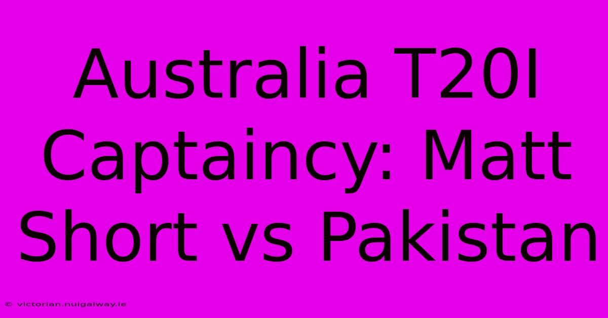 Australia T20I Captaincy: Matt Short Vs Pakistan