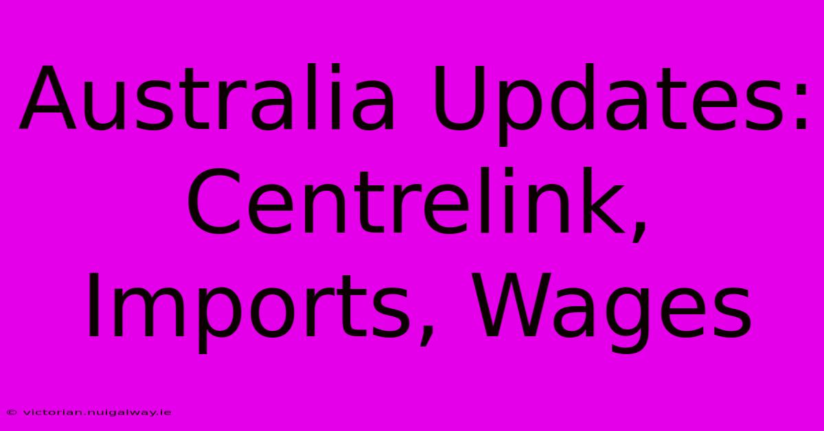 Australia Updates: Centrelink, Imports, Wages