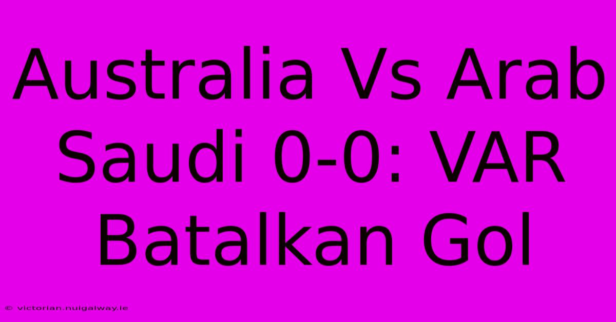 Australia Vs Arab Saudi 0-0: VAR Batalkan Gol