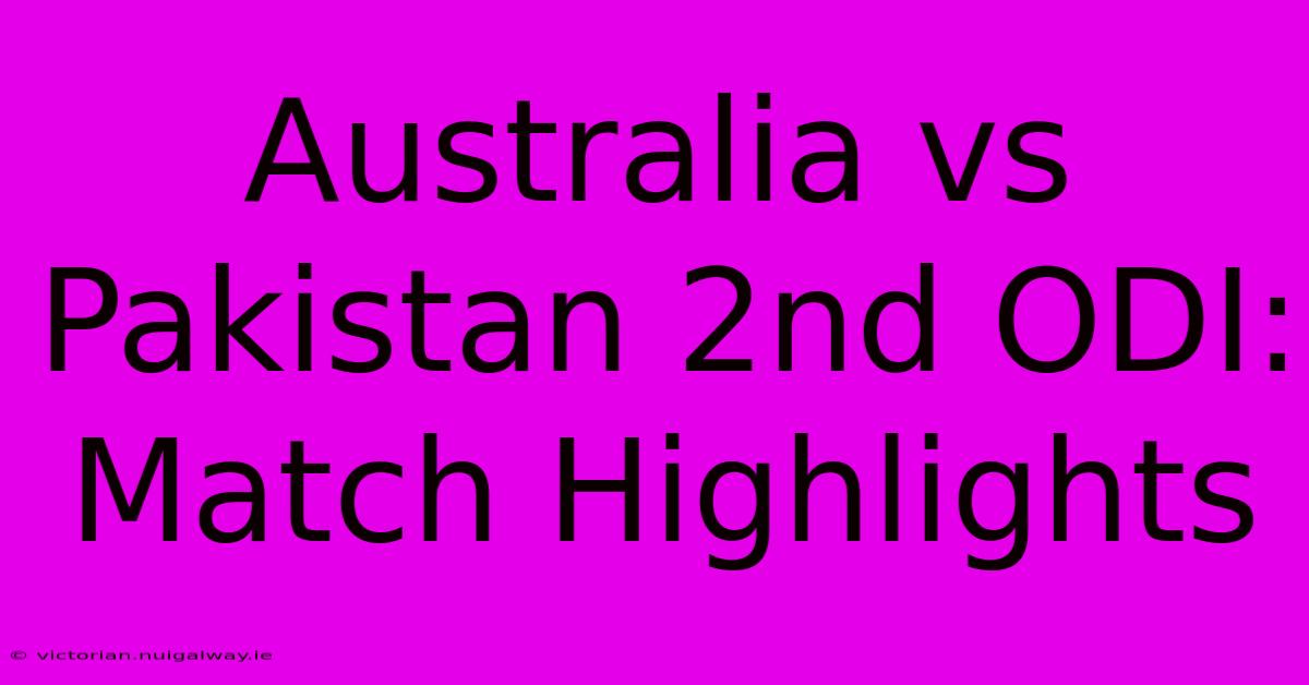 Australia Vs Pakistan 2nd ODI: Match Highlights 