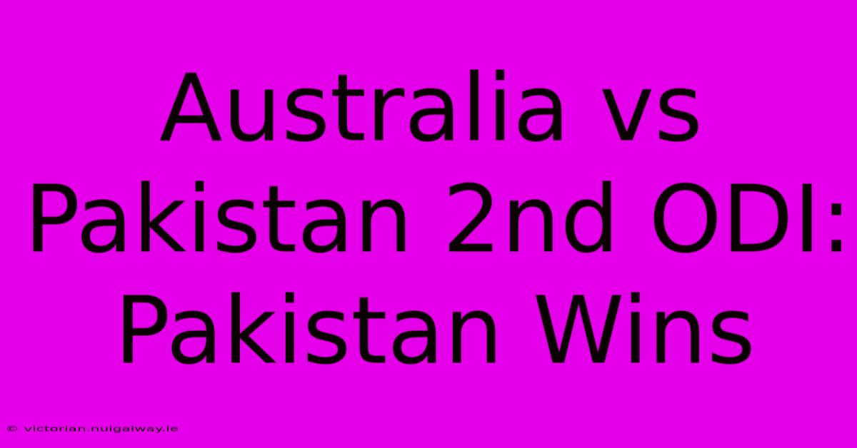 Australia Vs Pakistan 2nd ODI: Pakistan Wins