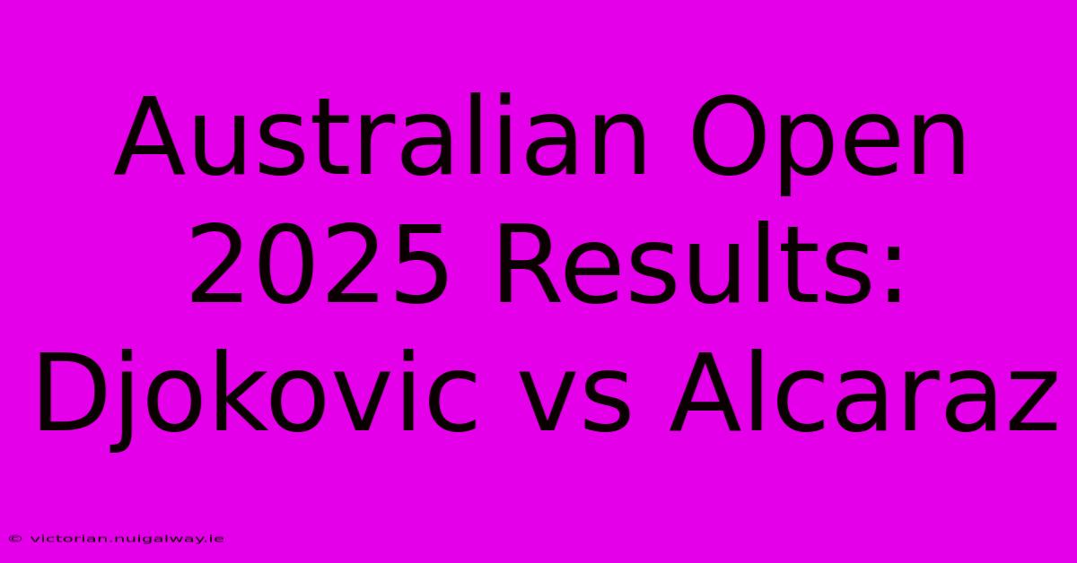 Australian Open 2025 Results: Djokovic Vs Alcaraz