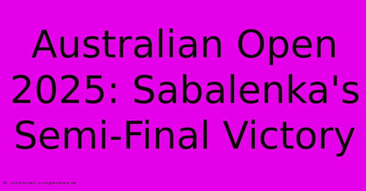 Australian Open 2025: Sabalenka's Semi-Final Victory