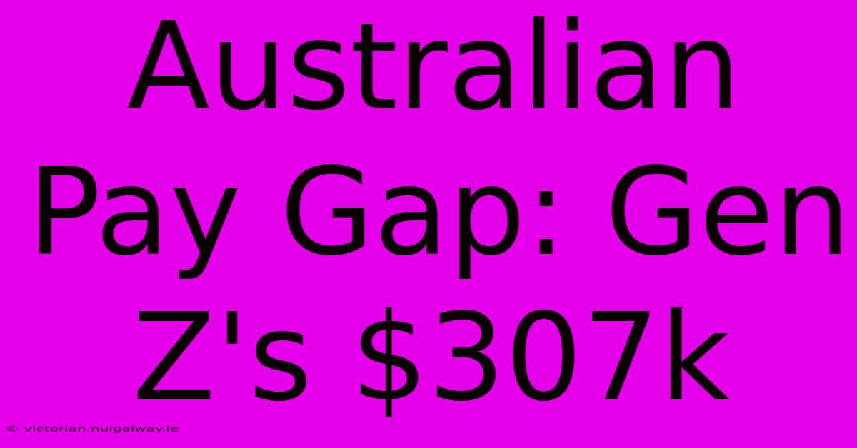 Australian Pay Gap: Gen Z's $307k