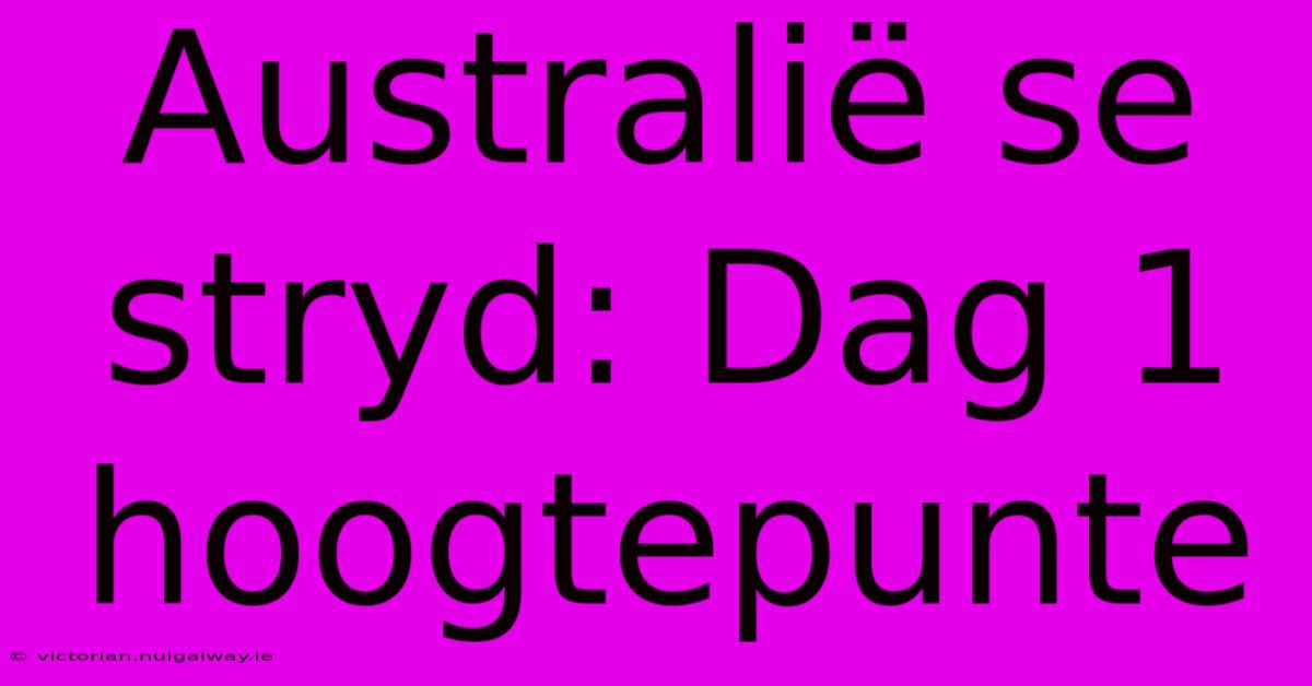 Australië Se Stryd: Dag 1 Hoogtepunte