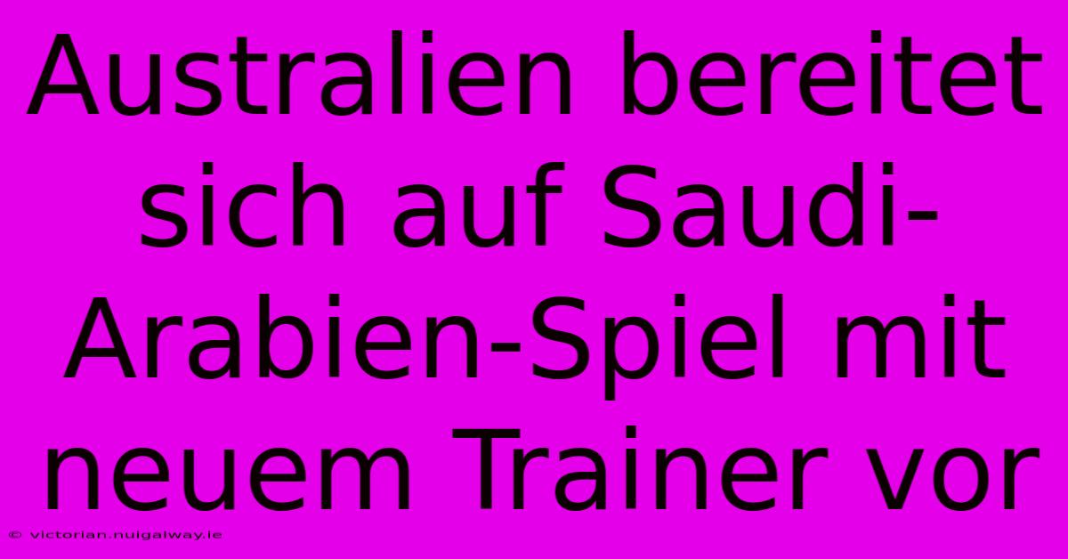 Australien Bereitet Sich Auf Saudi-Arabien-Spiel Mit Neuem Trainer Vor 