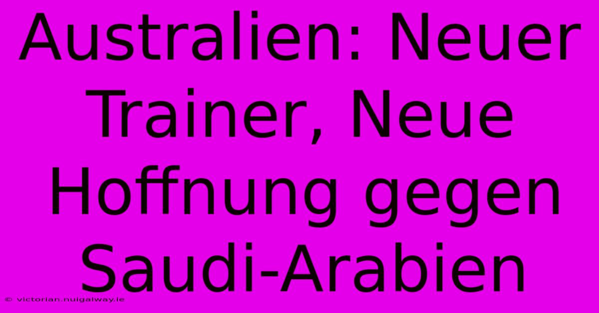 Australien: Neuer Trainer, Neue Hoffnung Gegen Saudi-Arabien