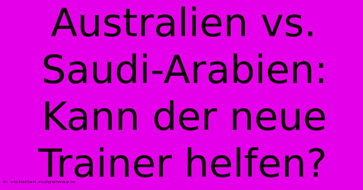 Australien Vs. Saudi-Arabien: Kann Der Neue Trainer Helfen?