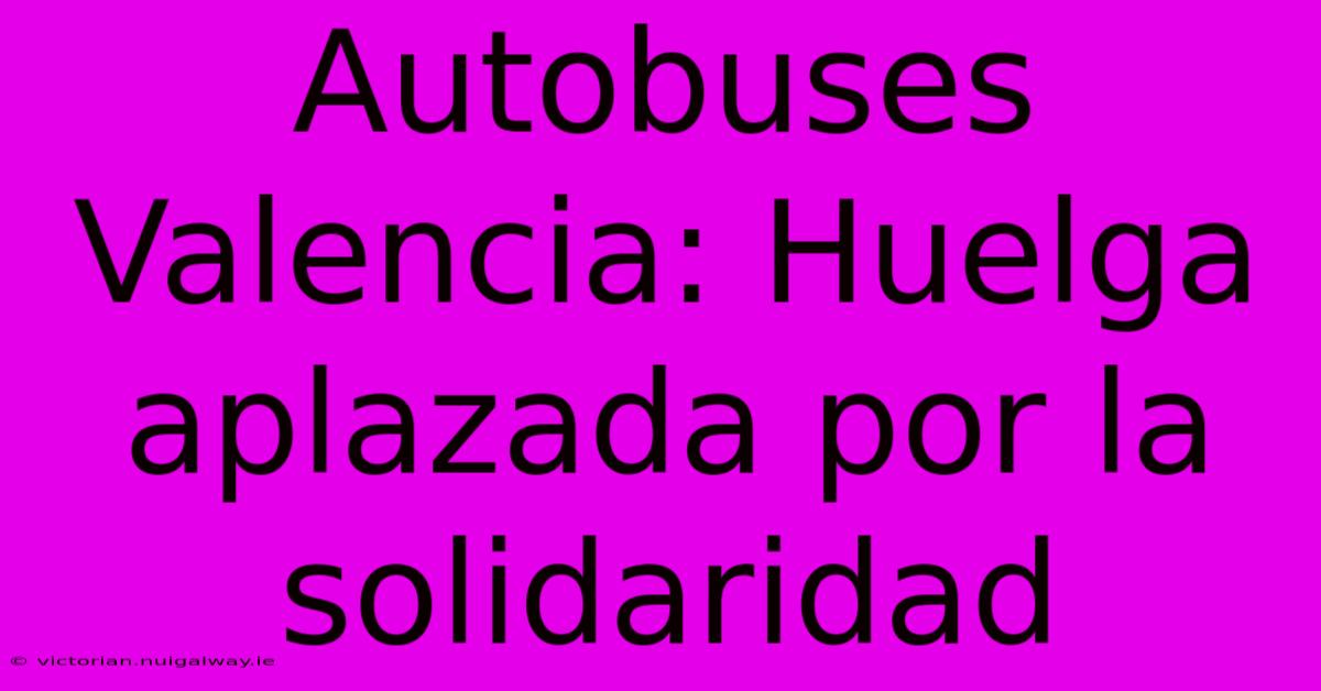 Autobuses Valencia: Huelga Aplazada Por La Solidaridad 