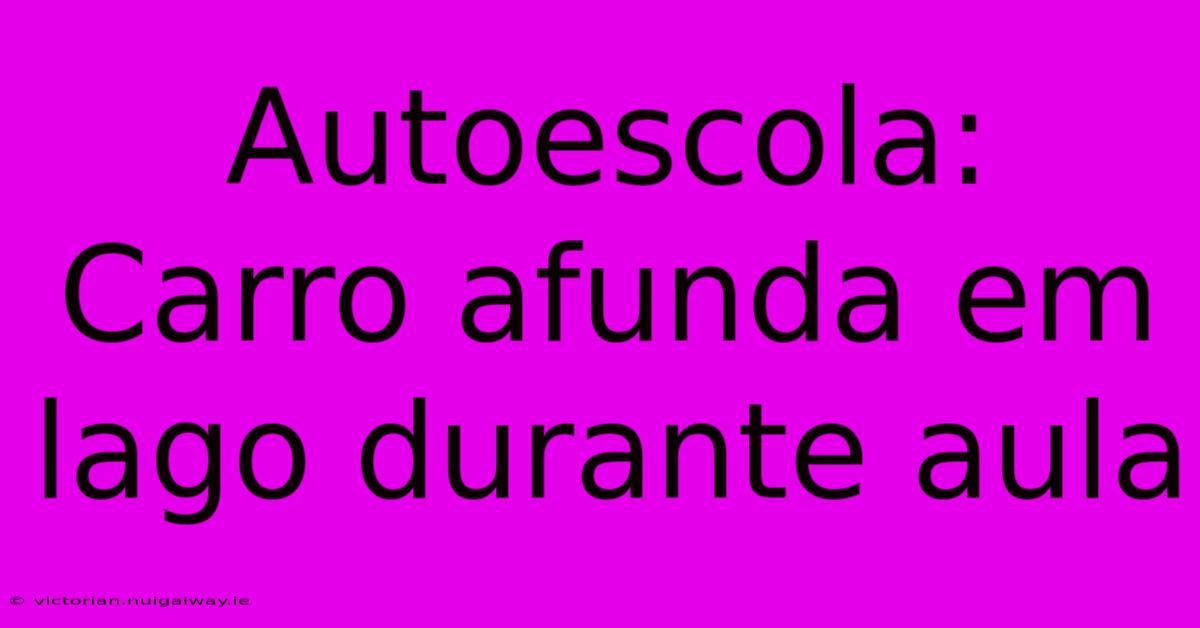 Autoescola: Carro Afunda Em Lago Durante Aula 