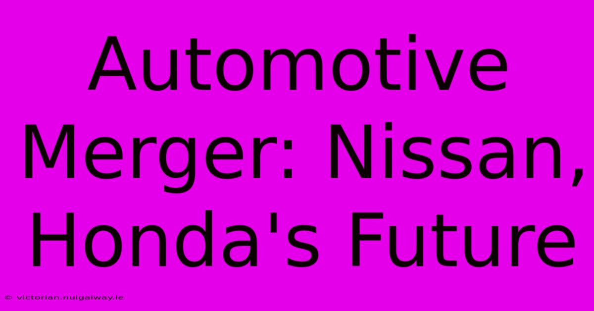 Automotive Merger: Nissan, Honda's Future