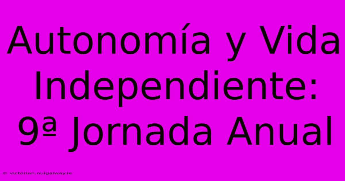 Autonomía Y Vida Independiente: 9ª Jornada Anual