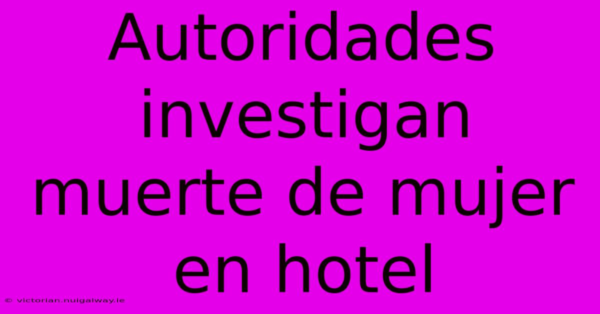 Autoridades Investigan Muerte De Mujer En Hotel