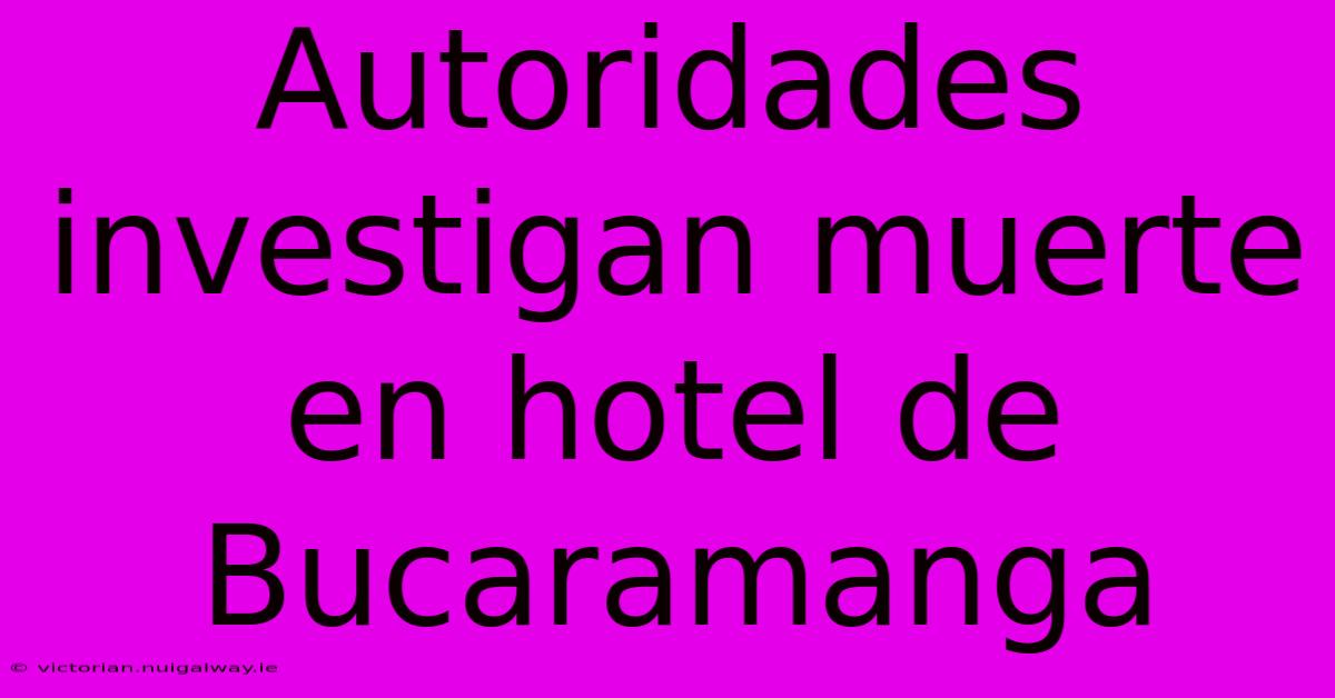 Autoridades Investigan Muerte En Hotel De Bucaramanga