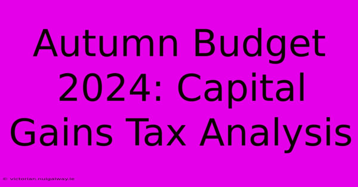 Autumn Budget 2024: Capital Gains Tax Analysis