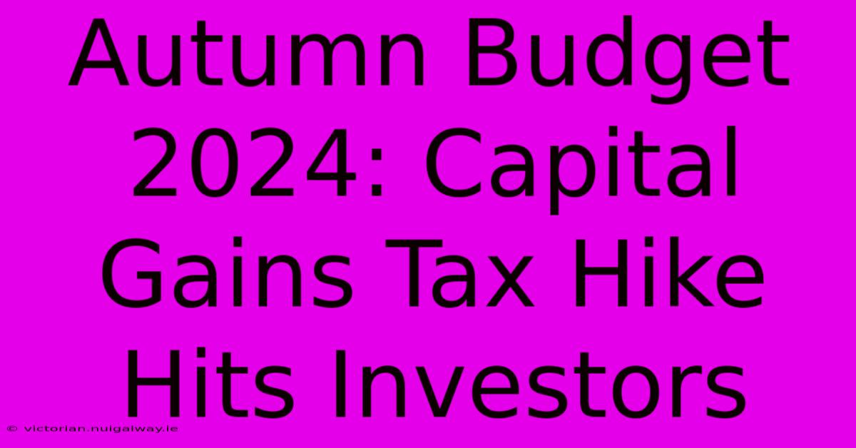 Autumn Budget 2024: Capital Gains Tax Hike Hits Investors