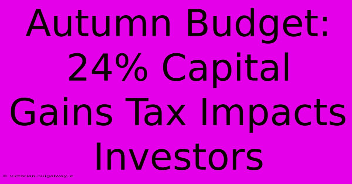 Autumn Budget: 24% Capital Gains Tax Impacts Investors 