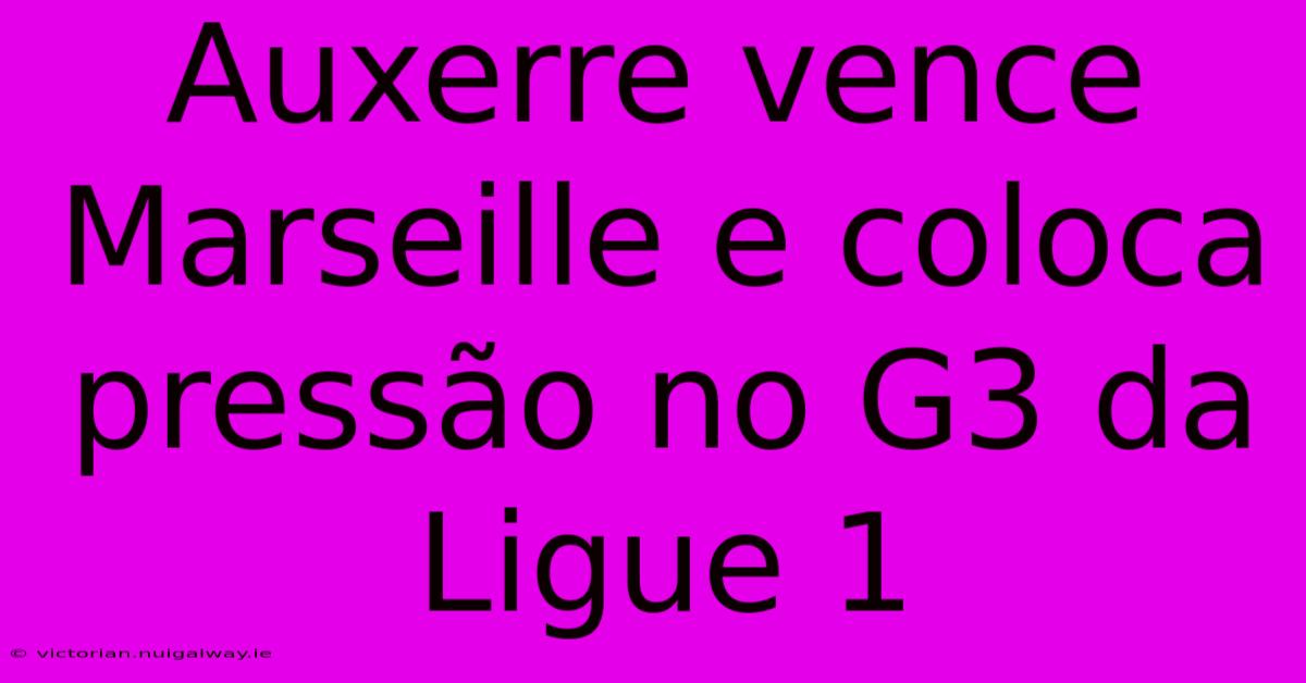 Auxerre Vence Marseille E Coloca Pressão No G3 Da Ligue 1