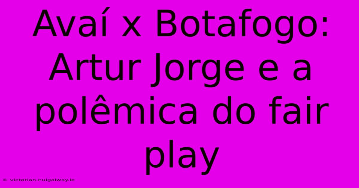 Avaí X Botafogo: Artur Jorge E A Polêmica Do Fair Play