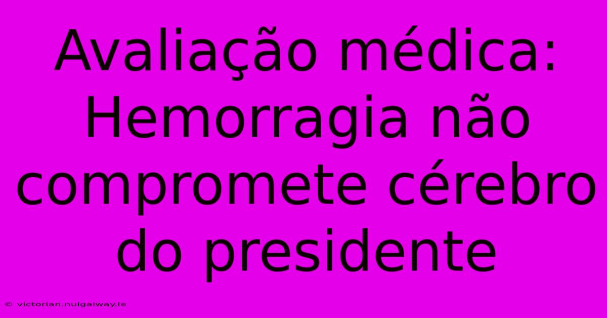 Avaliação Médica: Hemorragia Não Compromete Cérebro Do Presidente