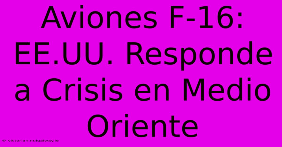 Aviones F-16: EE.UU. Responde A Crisis En Medio Oriente