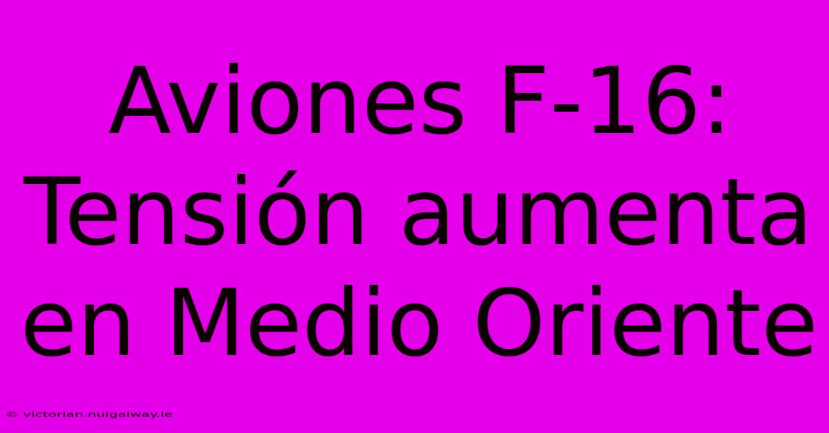 Aviones F-16: Tensión Aumenta En Medio Oriente