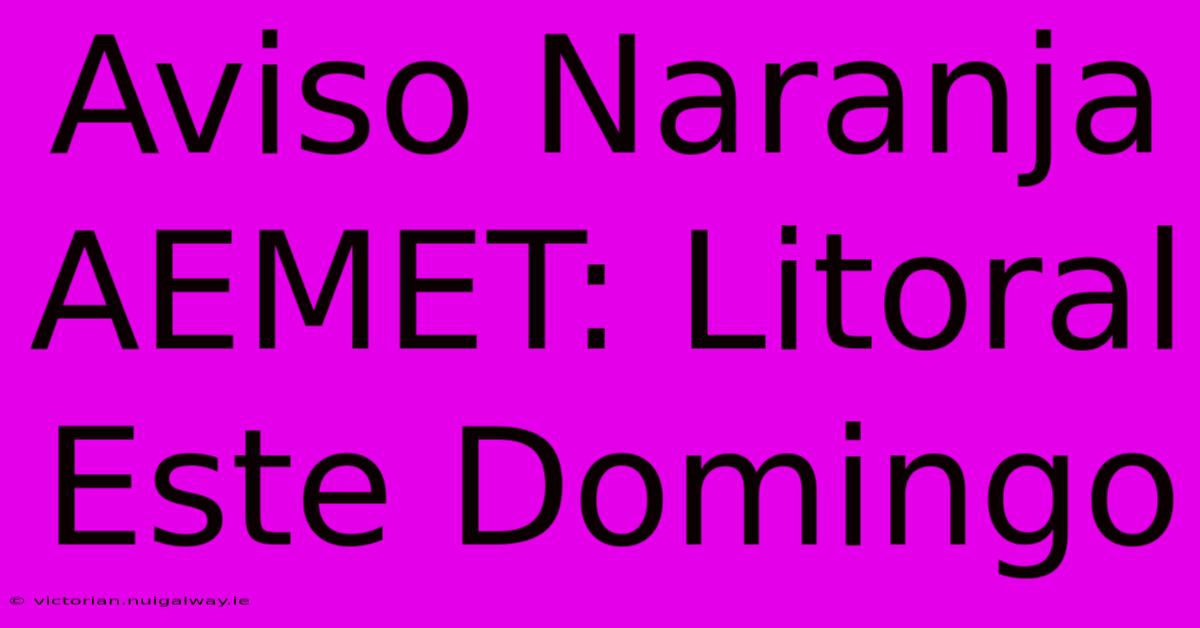 Aviso Naranja AEMET: Litoral Este Domingo