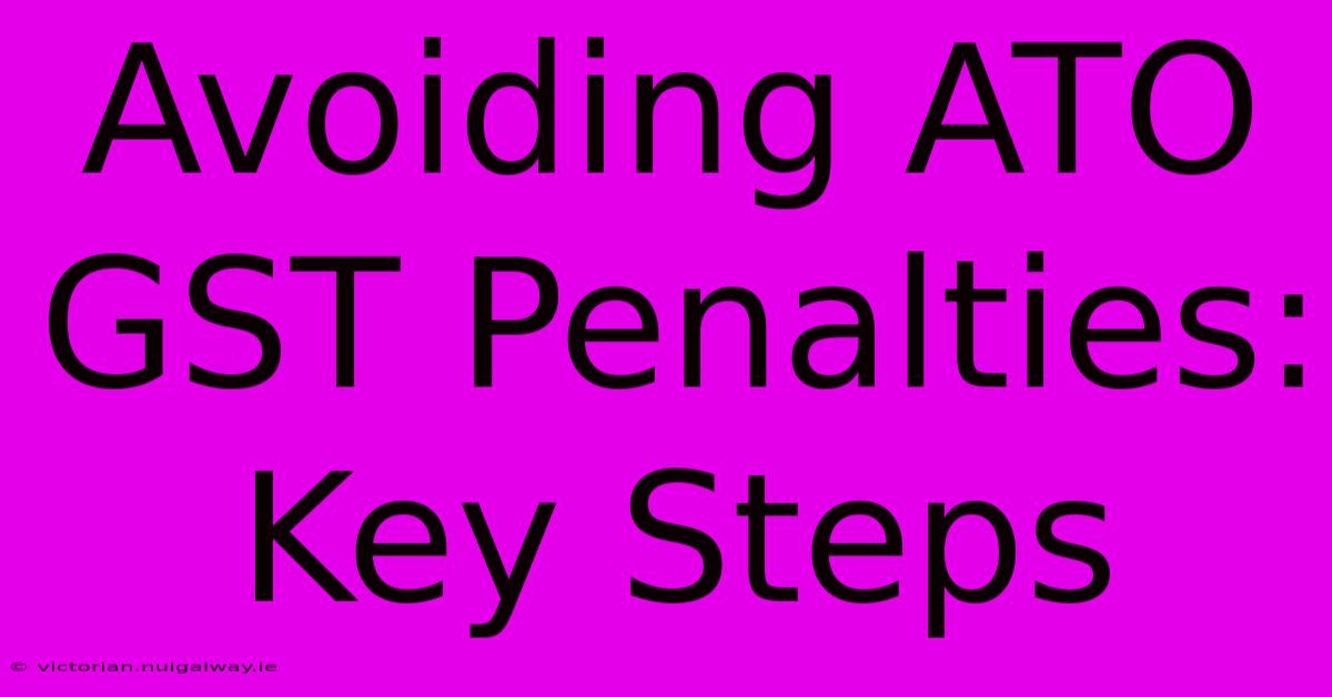 Avoiding ATO GST Penalties: Key Steps