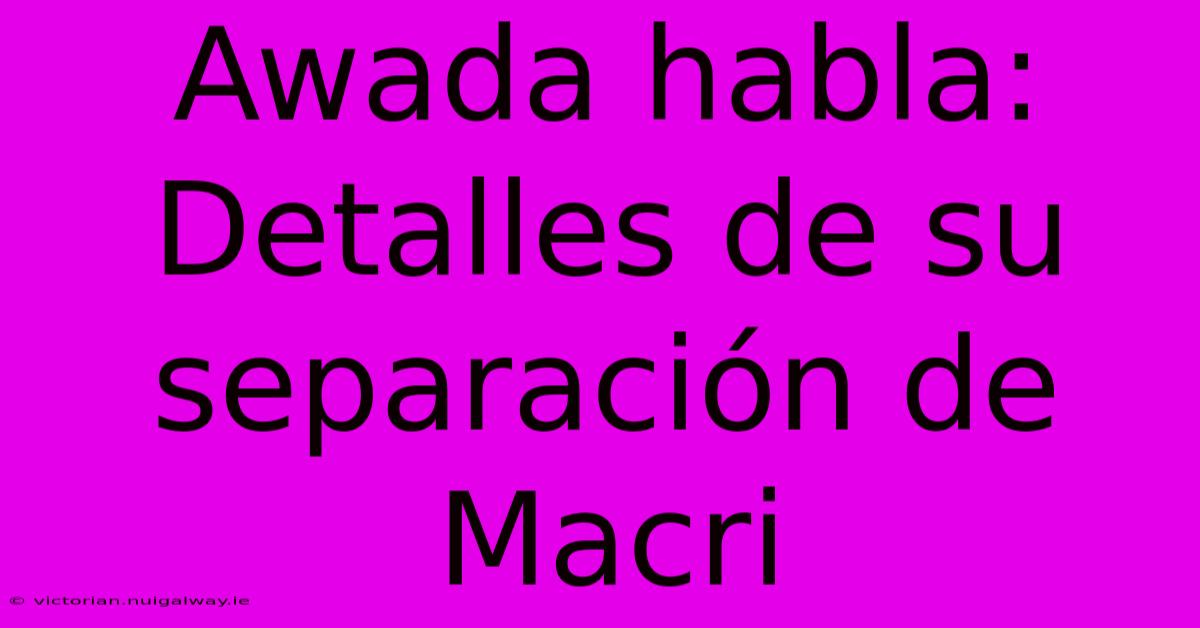 Awada Habla: Detalles De Su Separación De Macri