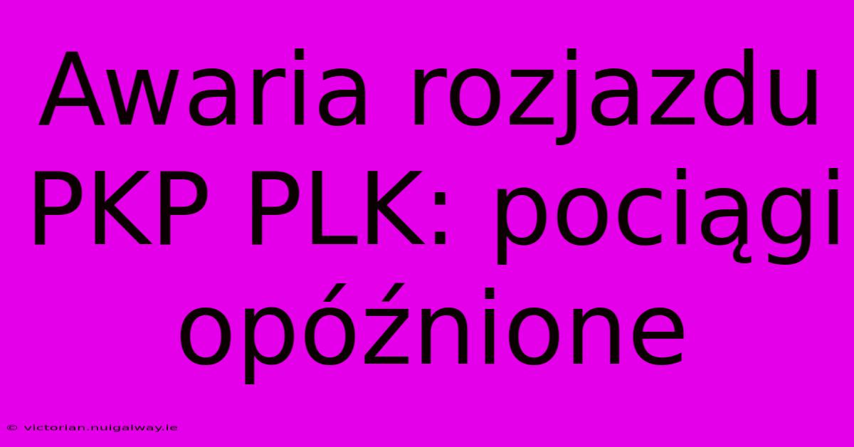 Awaria Rozjazdu PKP PLK: Pociągi Opóźnione