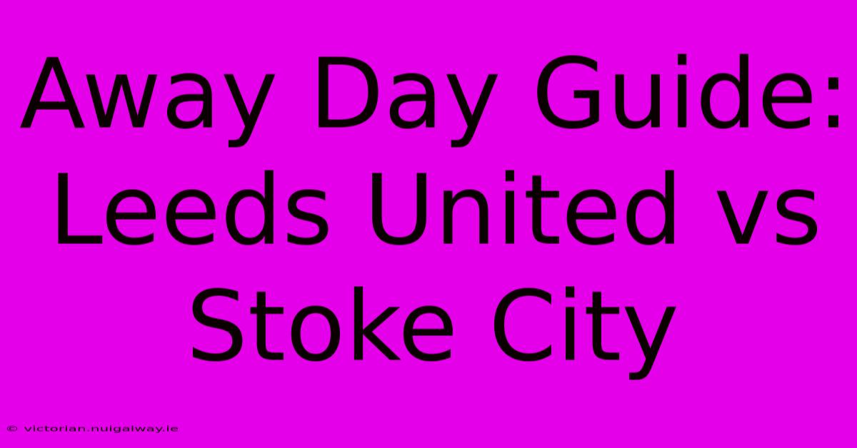 Away Day Guide: Leeds United Vs Stoke City