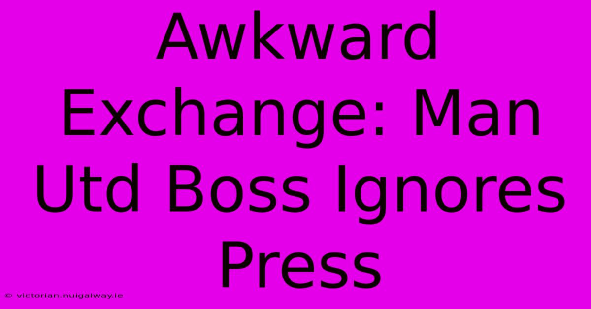 Awkward Exchange: Man Utd Boss Ignores Press