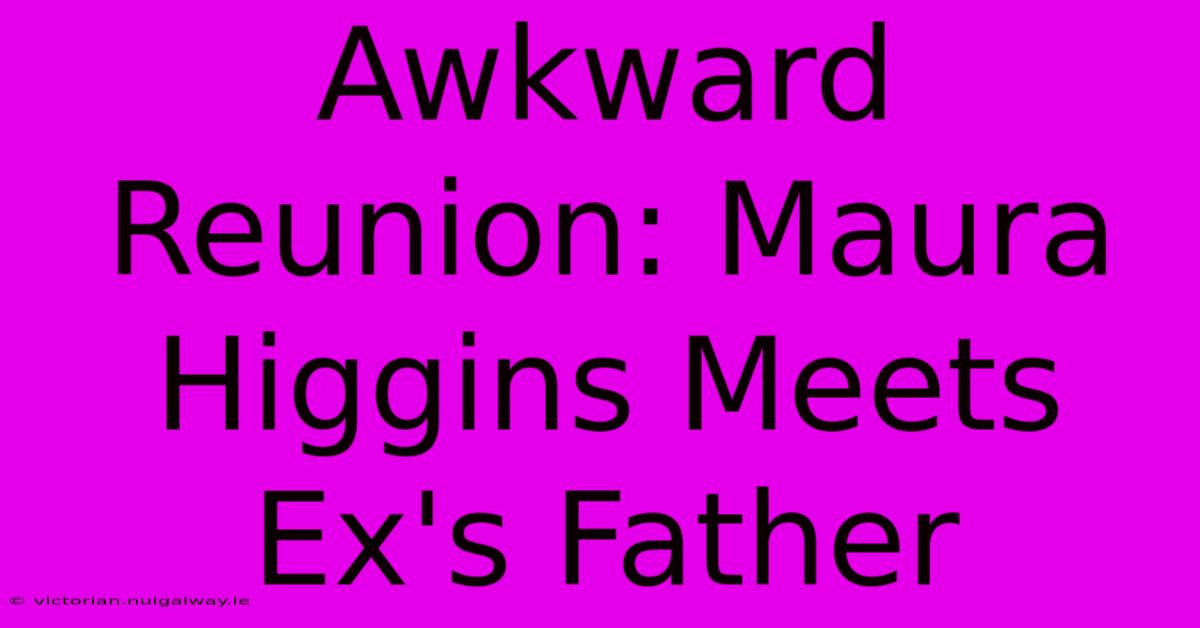 Awkward Reunion: Maura Higgins Meets Ex's Father