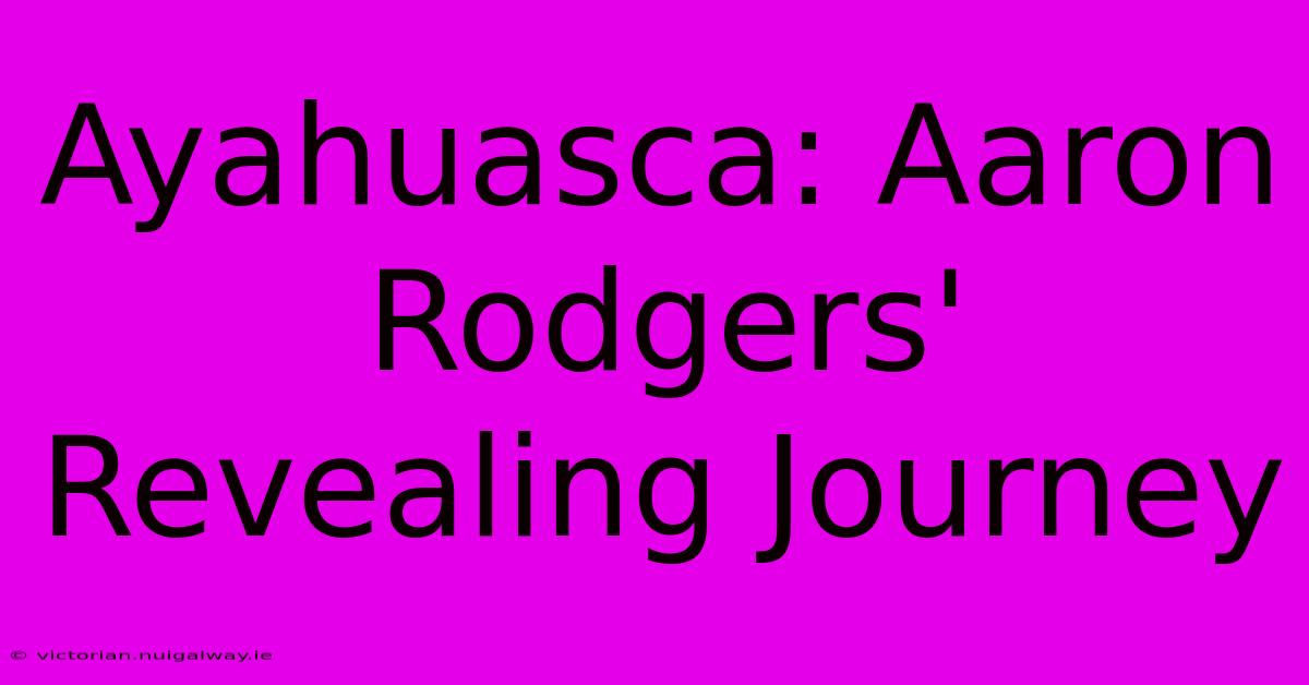 Ayahuasca: Aaron Rodgers' Revealing Journey