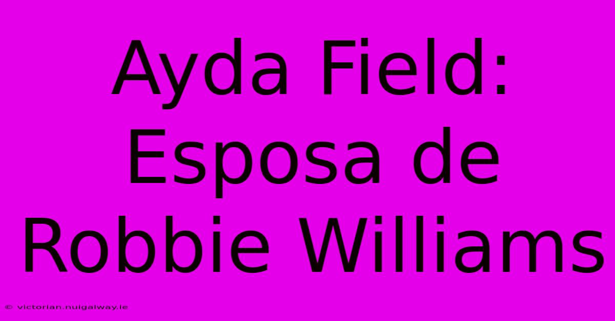 Ayda Field: Esposa De Robbie Williams