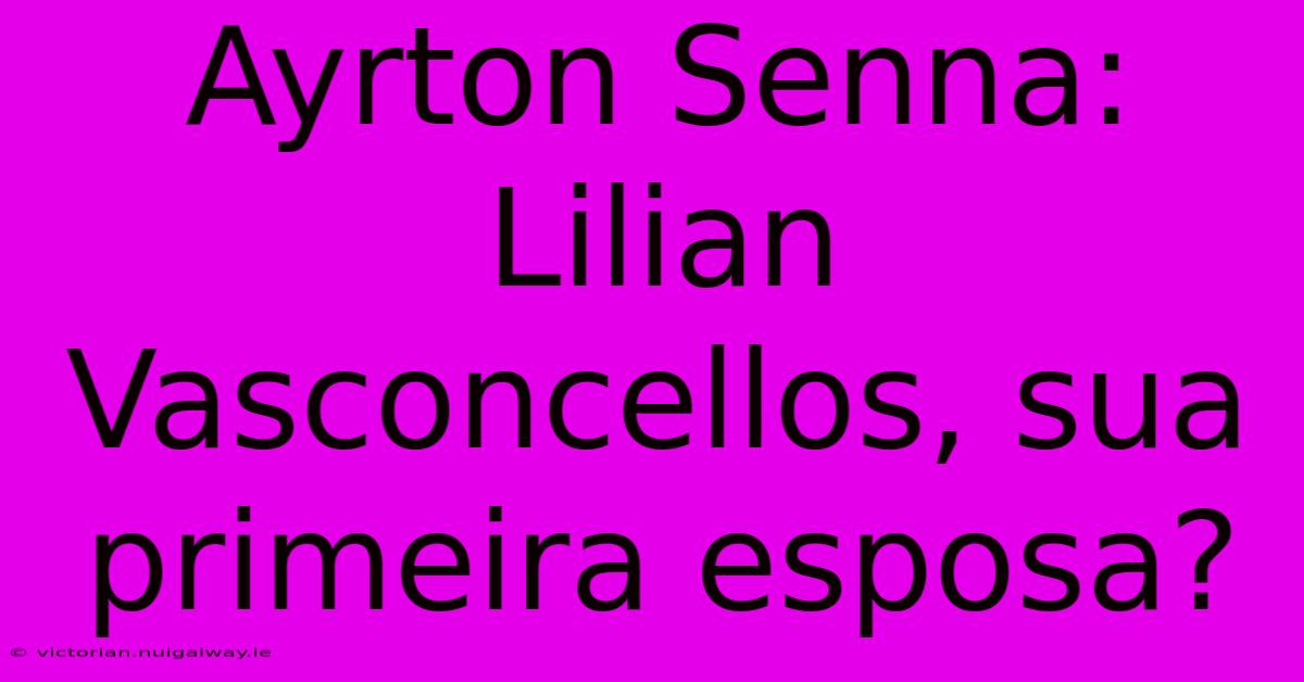 Ayrton Senna: Lilian Vasconcellos, Sua Primeira Esposa?