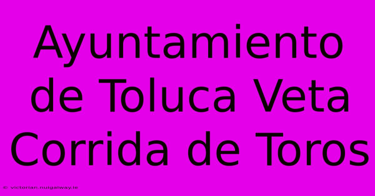 Ayuntamiento De Toluca Veta Corrida De Toros