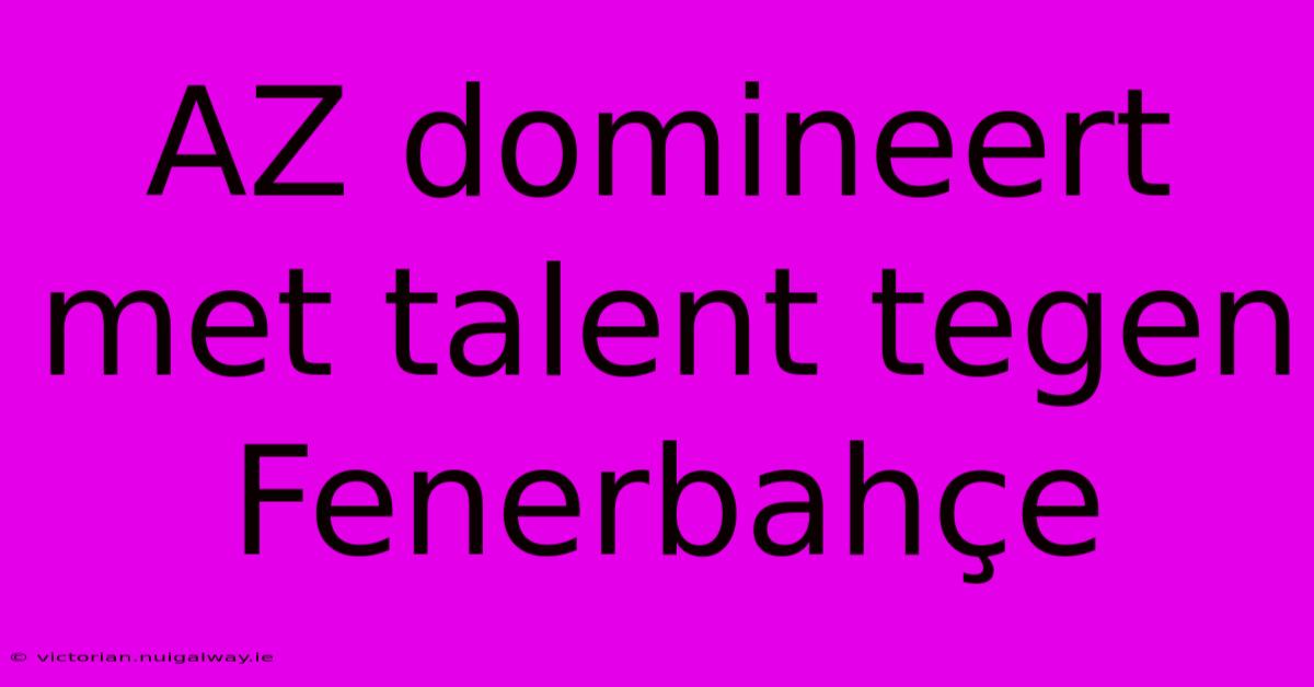 AZ Domineert Met Talent Tegen Fenerbahçe