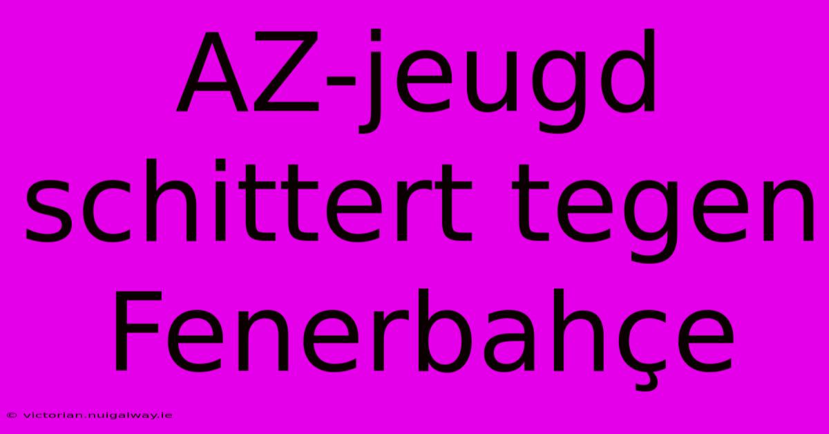 AZ-jeugd Schittert Tegen Fenerbahçe